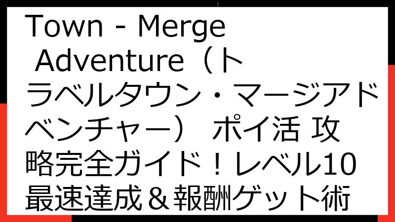 【最新版】Travel Town - Merge Adventure（トラベルタウン・マージアドベンチャー） ポイ活 攻略完全ガイド！レベル10最速達成＆報酬ゲット術