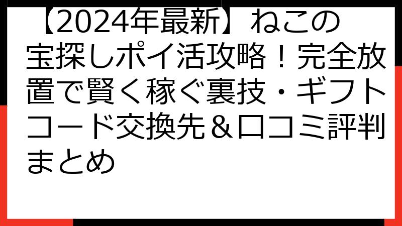 【2024年最新】ねこの宝探しポイ活攻略！完全放置で賢く稼ぐ裏技・ギフトコード交換先＆口コミ評判まとめ