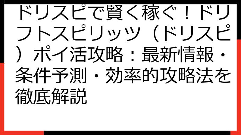 ドリスピで賢く稼ぐ！ドリフトスピリッツ（ドリスピ）ポイ活攻略：最新情報・条件予測・効率的攻略法を徹底解説