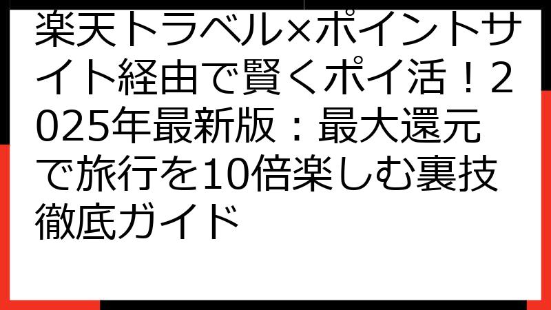 楽天トラベル×ポイントサイト経由で賢くポイ活！2025年最新版：最大還元で旅行を10倍楽しむ裏技徹底ガイド