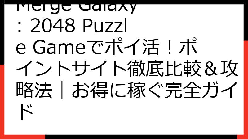Merge Galaxy: 2048 Puzzle Gameでポイ活！ポイントサイト徹底比較＆攻略法｜お得に稼ぐ完全ガイド