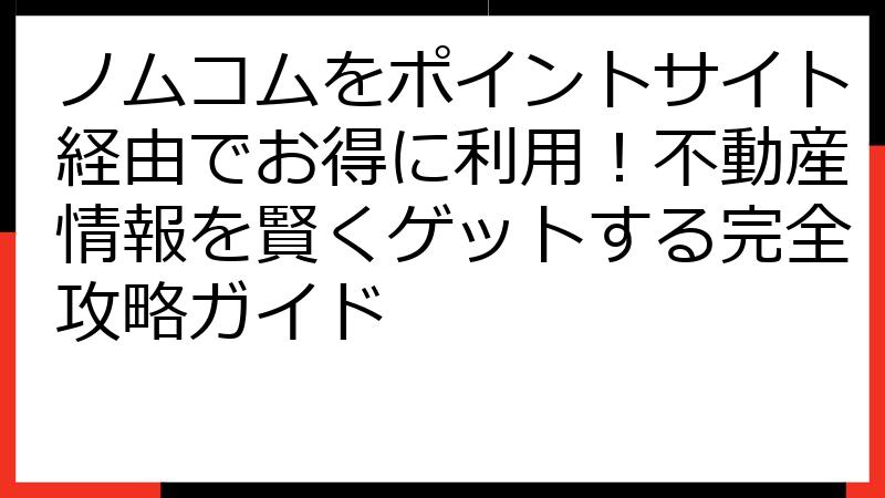 ノムコムをポイントサイト経由でお得に利用！不動産情報を賢くゲットする完全攻略ガイド
