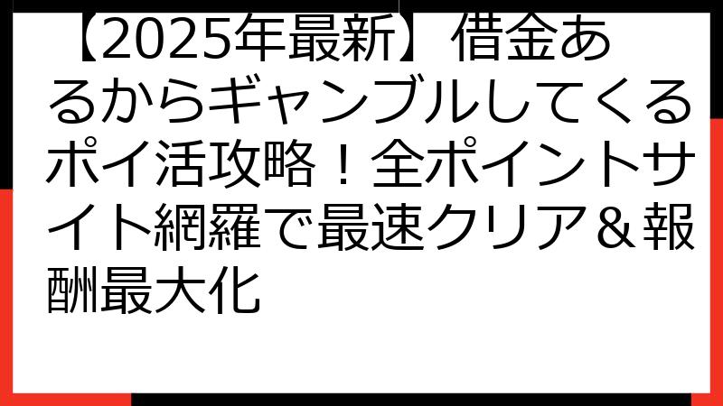 【2025年最新】借金あるからギャンブルしてくるポイ活攻略！全ポイントサイト網羅で最速クリア＆報酬最大化