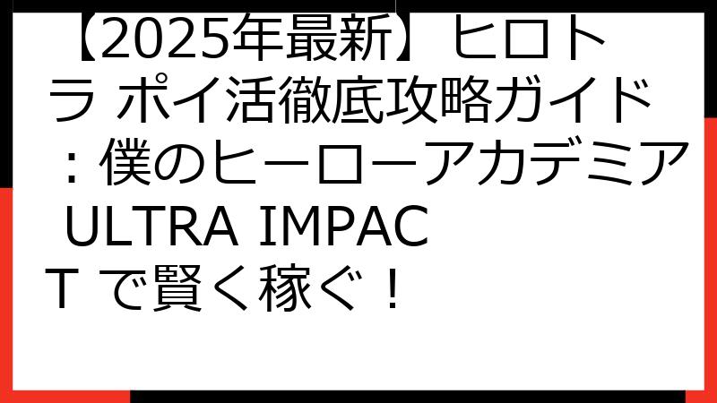【2025年最新】ヒロトラ ポイ活徹底攻略ガイド：僕のヒーローアカデミア ULTRA IMPACT で賢く稼ぐ！