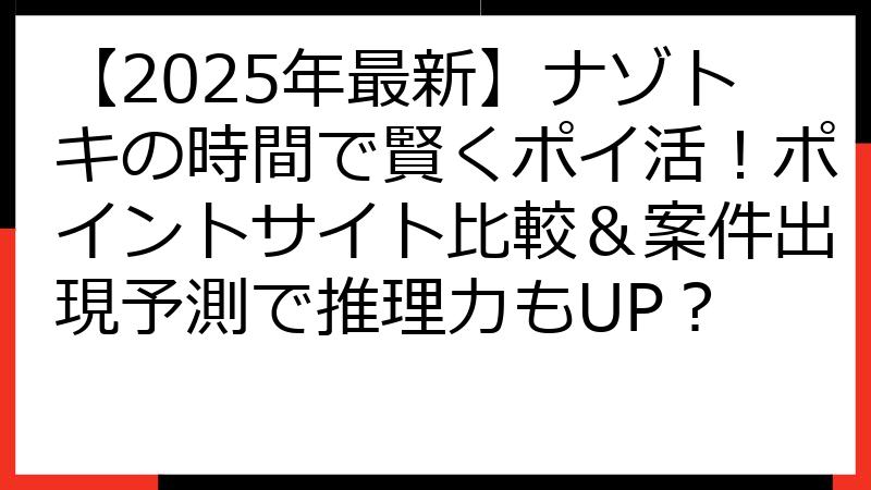 【2025年最新】ナゾトキの時間で賢くポイ活！ポイントサイト比較＆案件出現予測で推理力もUP？