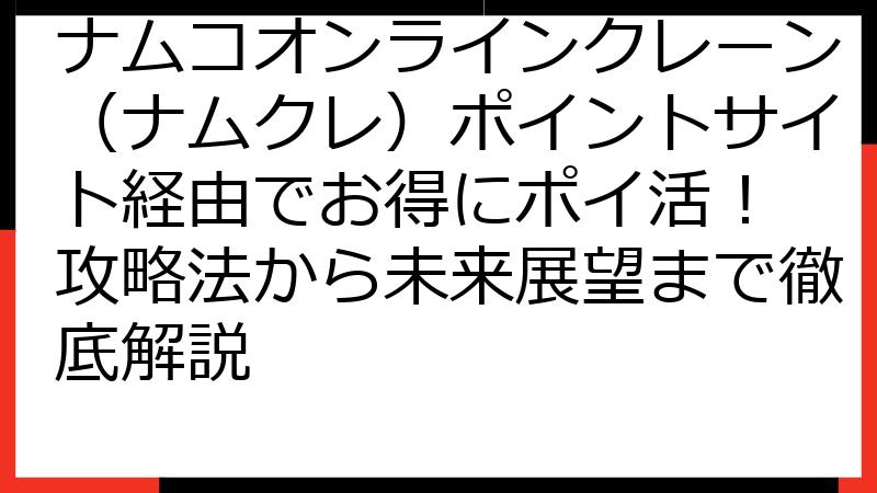ナムコオンラインクレーン（ナムクレ）ポイントサイト経由でお得にポイ活！ 攻略法から未来展望まで徹底解説