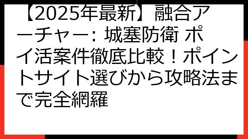 【2025年最新】融合アーチャー: 城塞防衛 ポイ活案件徹底比較！ポイントサイト選びから攻略法まで完全網羅