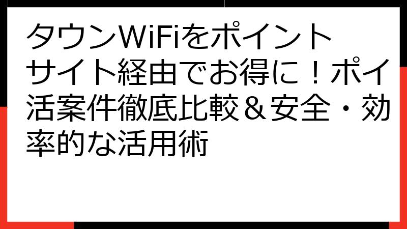 タウンWiFiをポイントサイト経由でお得に！ポイ活案件徹底比較＆安全・効率的な活用術