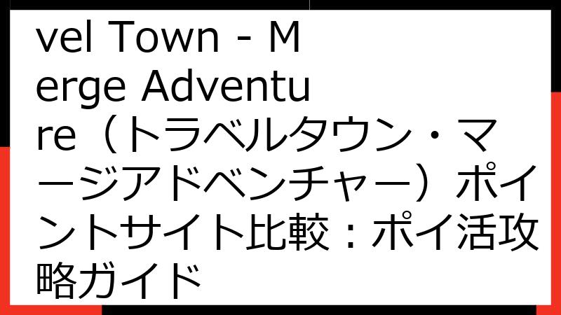 【2025年最新】Travel Town - Merge Adventure（トラベルタウン・マージアドベンチャー）ポイントサイト比較：ポイ活攻略ガイド