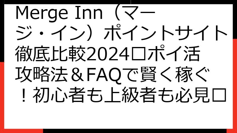 Merge Inn（マージ・イン）ポイントサイト徹底比較2024🏆ポイ活攻略法＆FAQで賢く稼ぐ！初心者も上級者も必見💰