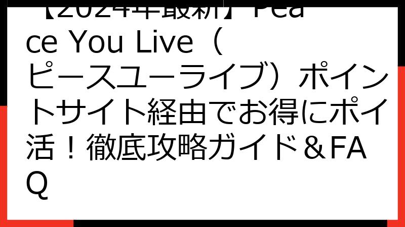 【2024年最新】Peace You Live（ピースユーライブ）ポイントサイト経由でお得にポイ活！徹底攻略ガイド＆FAQ