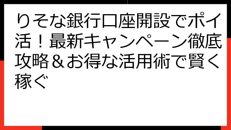 りそな銀行口座開設でポイ活！最新キャンペーン徹底攻略＆お得な活用術で賢く稼ぐ