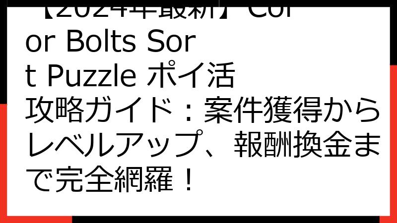 【2024年最新】Color Bolts Sort Puzzle ポイ活攻略ガイド：案件獲得からレベルアップ、報酬換金まで完全網羅！