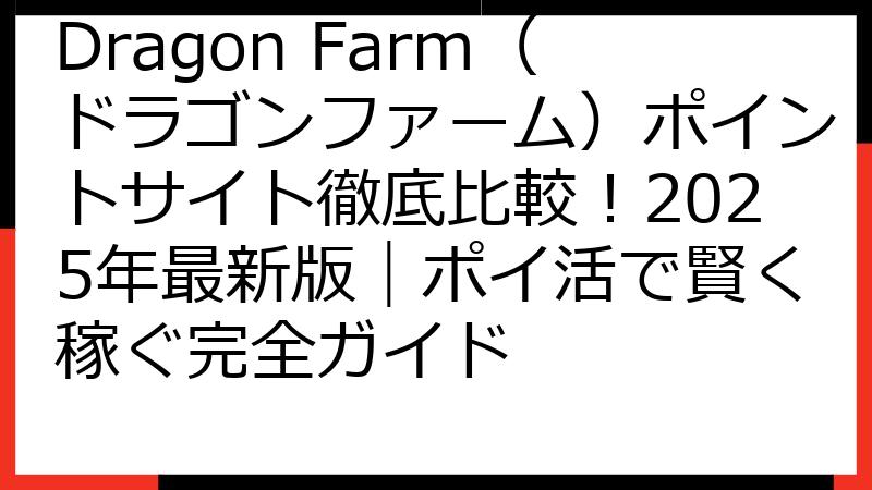 Dragon Farm（ドラゴンファーム）ポイントサイト徹底比較！2025年最新版｜ポイ活で賢く稼ぐ完全ガイド