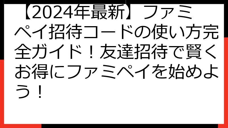 【2024年最新】ファミペイ招待コードの使い方完全ガイド！友達招待で賢くお得にファミペイを始めよう！