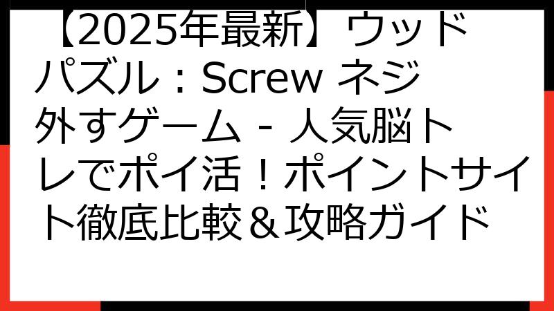 【2025年最新】ウッドパズル：Screw ネジ外すゲーム - 人気脳トレでポイ活！ポイントサイト徹底比較＆攻略ガイド