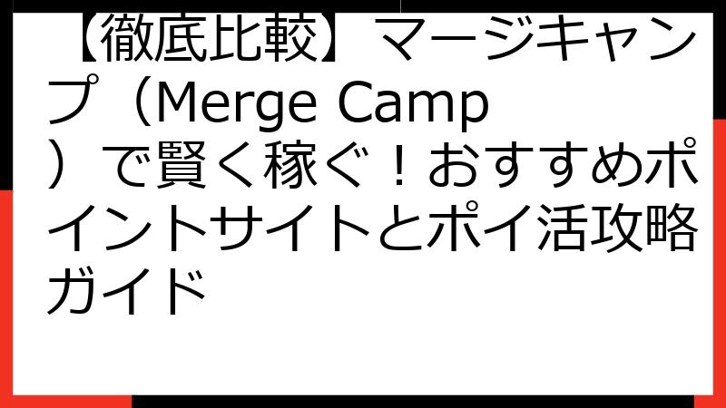 【徹底比較】マージキャンプ（Merge Camp）で賢く稼ぐ！おすすめポイントサイトとポイ活攻略ガイド