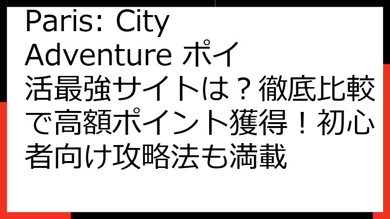 Paris: City Adventure ポイ活最強サイトは？徹底比較で高額ポイント獲得！初心者向け攻略法も満載