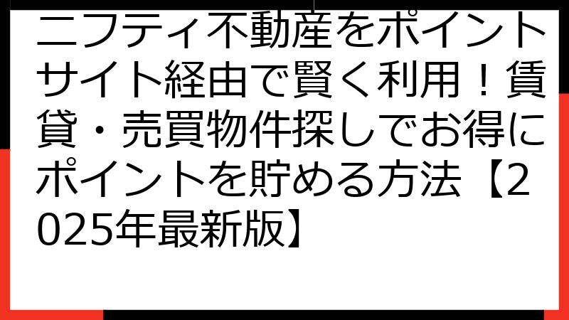 ニフティ不動産をポイントサイト経由で賢く利用！賃貸・売買物件探しでお得にポイントを貯める方法【2025年最新版】