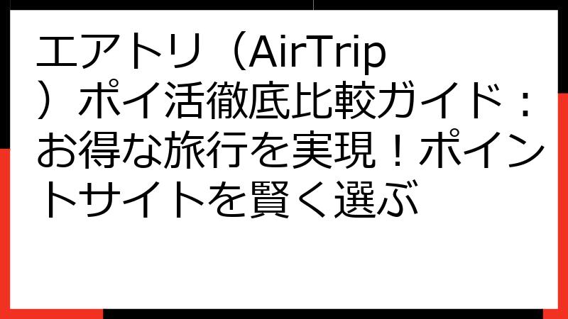 エアトリ（AirTrip）ポイ活徹底比較ガイド：お得な旅行を実現！ポイントサイトを賢く選ぶ