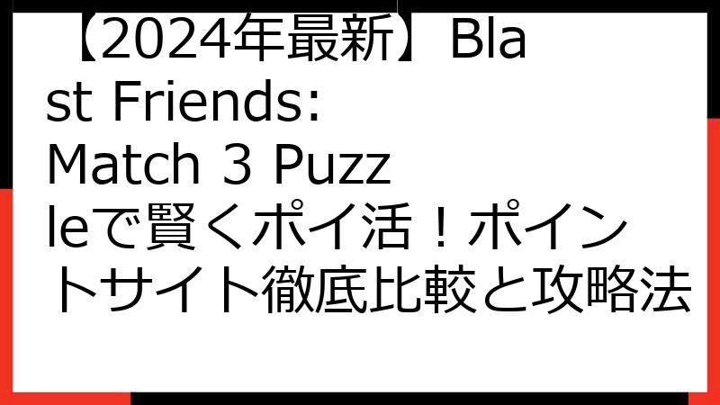 【2024年最新】Blast Friends: Match 3 Puzzleで賢くポイ活！ポイントサイト徹底比較と攻略法