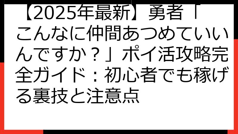 【2025年最新】勇者「こんなに仲間あつめていいんですか？」ポイ活攻略完全ガイド：初心者でも稼げる裏技と注意点