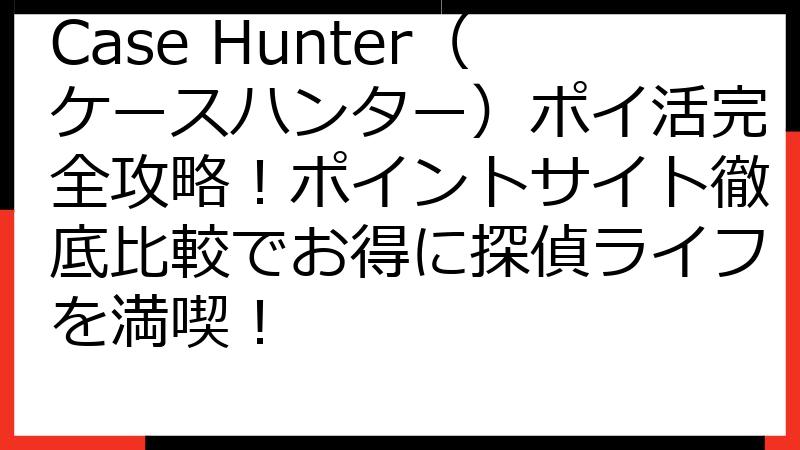 Case Hunter（ケースハンター）ポイ活完全攻略！ポイントサイト徹底比較でお得に探偵ライフを満喫！