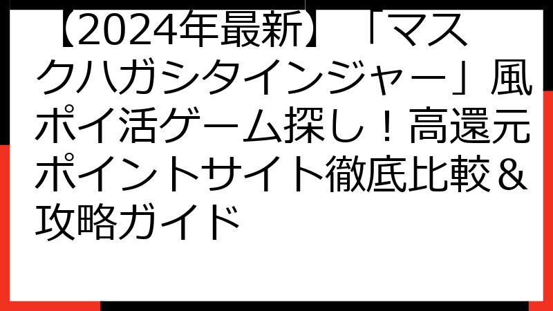 【2024年最新】「マスクハガシタインジャー」風ポイ活ゲーム探し！高還元ポイントサイト徹底比較＆攻略ガイド