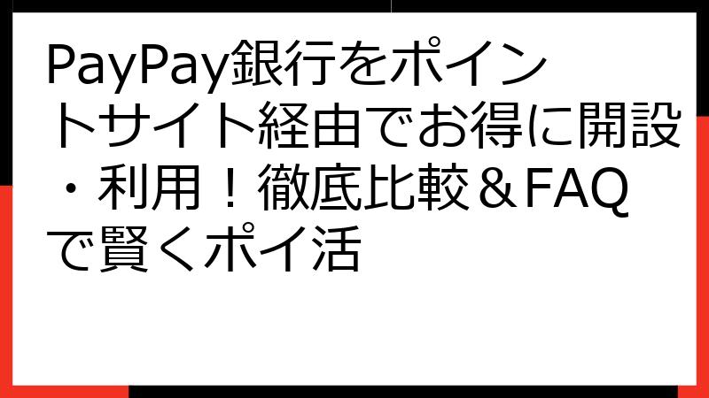 PayPay銀行をポイントサイト経由でお得に開設・利用！徹底比較＆FAQで賢くポイ活