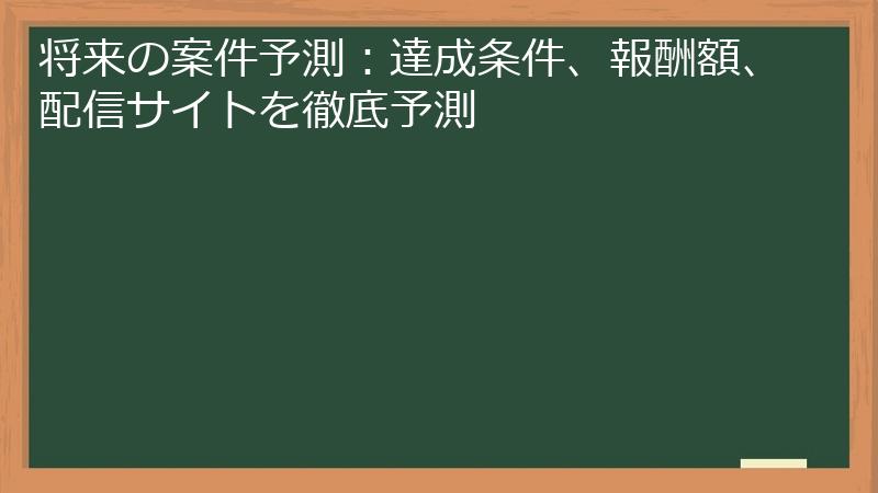 将来の案件予測：達成条件、報酬額、配信サイトを徹底予測