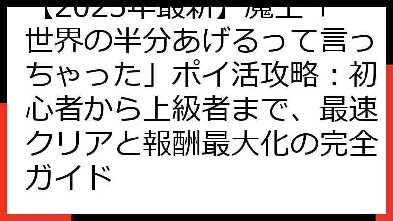 【2025年最新】魔王「世界の半分あげるって言っちゃった」ポイ活攻略：初心者から上級者まで、最速クリアと報酬最大化の完全ガイド