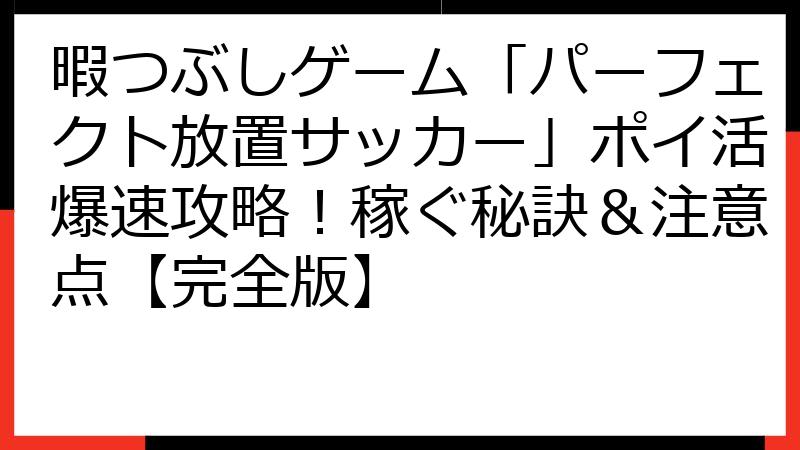 暇つぶしゲーム「パーフェクト放置サッカー」ポイ活爆速攻略！稼ぐ秘訣＆注意点【完全版】