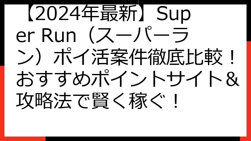 【2024年最新】Super Run（スーパーラン）ポイ活案件徹底比較！おすすめポイントサイト＆攻略法で賢く稼ぐ！