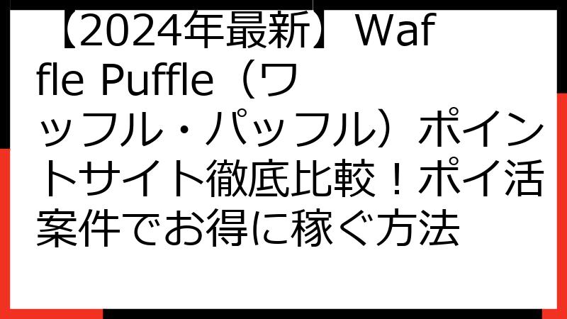 【2024年最新】Waffle Puffle（ワッフル・パッフル）ポイントサイト徹底比較！ポイ活案件でお得に稼ぐ方法