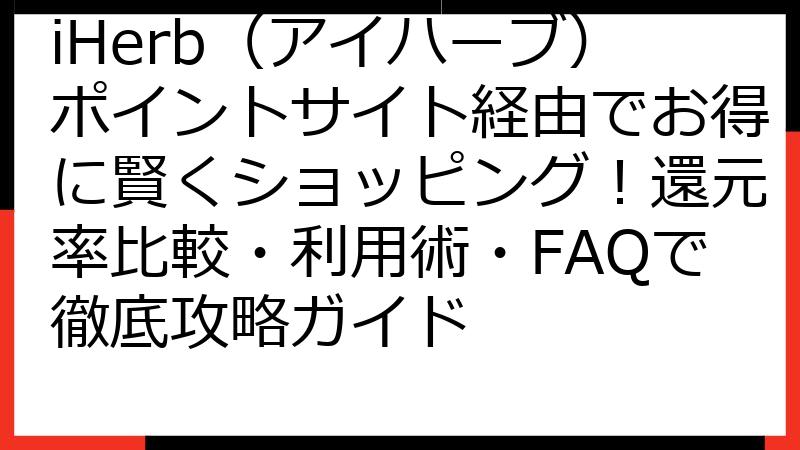 iHerb（アイハーブ）ポイントサイト経由でお得に賢くショッピング！還元率比較・利用術・FAQで徹底攻略ガイド