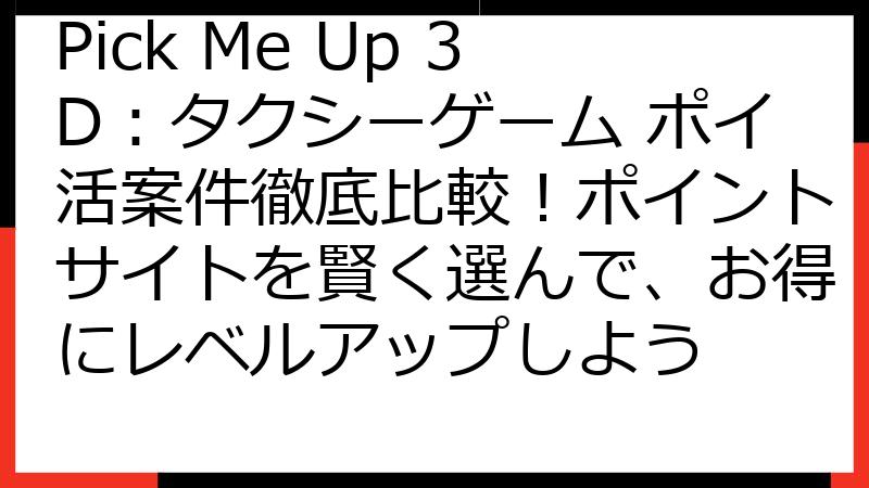 Pick Me Up 3D：タクシーゲーム ポイ活案件徹底比較！ポイントサイトを賢く選んで、お得にレベルアップしよう