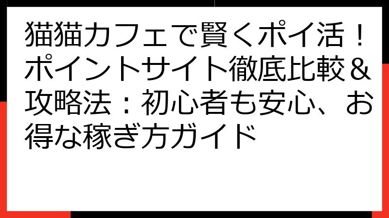 猫猫カフェで賢くポイ活！ポイントサイト徹底比較＆攻略法：初心者も安心、お得な稼ぎ方ガイド