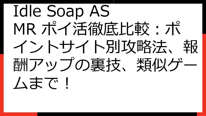 Idle Soap ASMR ポイ活徹底比較：ポイントサイト別攻略法、報酬アップの裏技、類似ゲームまで！