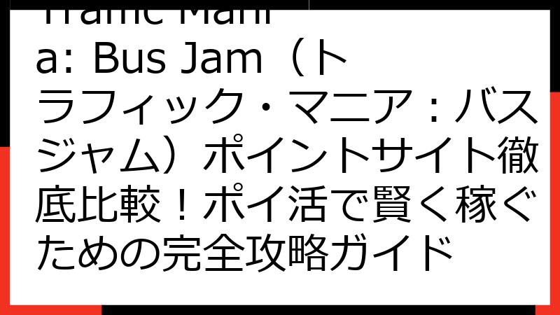 Traffic Mania: Bus Jam（トラフィック・マニア：バスジャム）ポイントサイト徹底比較！ポイ活で賢く稼ぐための完全攻略ガイド