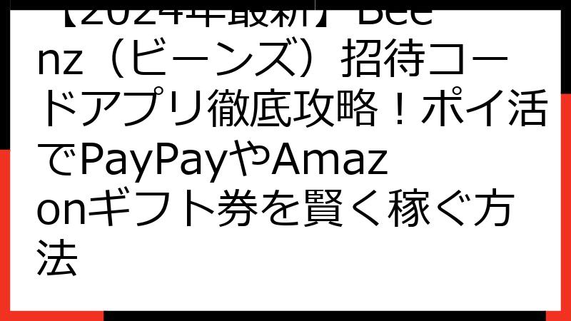 【2024年最新】Beenz（ビーンズ）招待コードアプリ徹底攻略！ポイ活でPayPayやAmazonギフト券を賢く稼ぐ方法