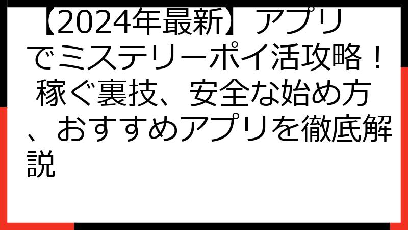 【2024年最新】アプリでミステリーポイ活攻略！ 稼ぐ裏技、安全な始め方、おすすめアプリを徹底解説