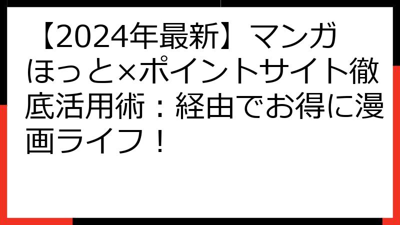 【2024年最新】マンガほっと×ポイントサイト徹底活用術：経由でお得に漫画ライフ！