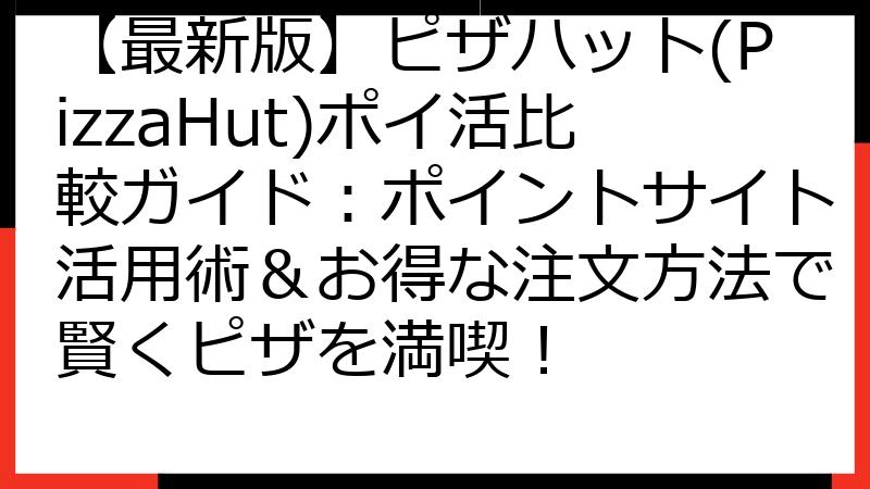 【最新版】ピザハット(PizzaHut)ポイ活比較ガイド：ポイントサイト活用術＆お得な注文方法で賢くピザを満喫！