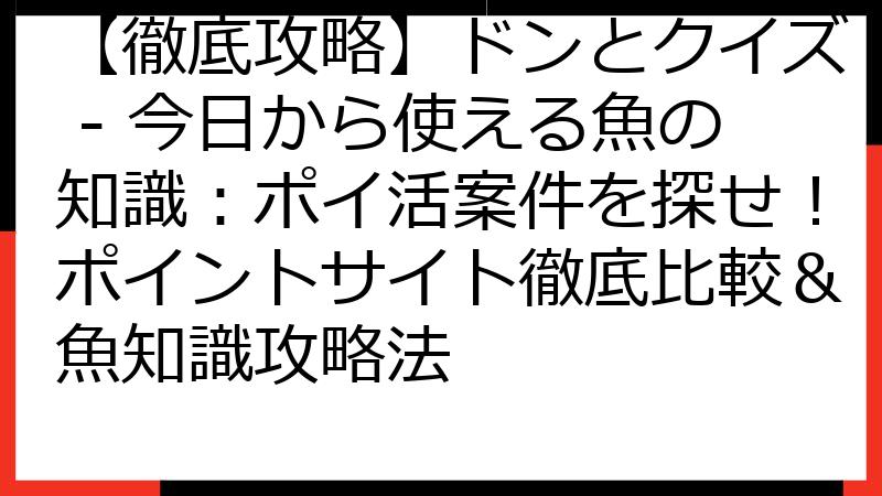 【徹底攻略】ドンとクイズ - 今日から使える魚の知識：ポイ活案件を探せ！ポイントサイト徹底比較＆魚知識攻略法
