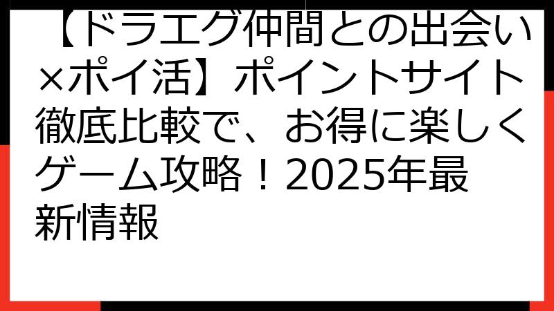 【ドラエグ仲間との出会い×ポイ活】ポイントサイト徹底比較で、お得に楽しくゲーム攻略！2025年最新情報