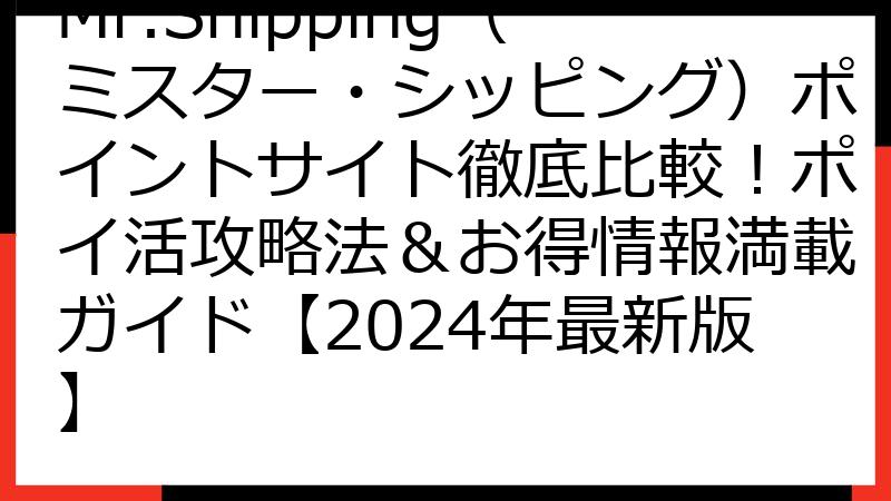 Mr.Shipping（ミスター・シッピング）ポイントサイト徹底比較！ポイ活攻略法＆お得情報満載ガイド【2024年最新版】