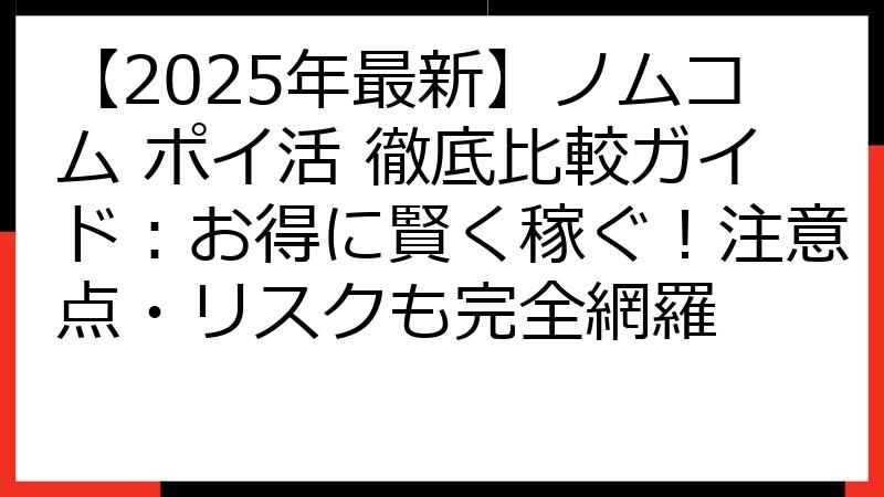 【2025年最新】ノムコム ポイ活 徹底比較ガイド：お得に賢く稼ぐ！注意点・リスクも完全網羅