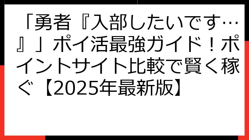 「勇者『入部したいです…』」ポイ活最強ガイド！ポイントサイト比較で賢く稼ぐ【2025年最新版】
