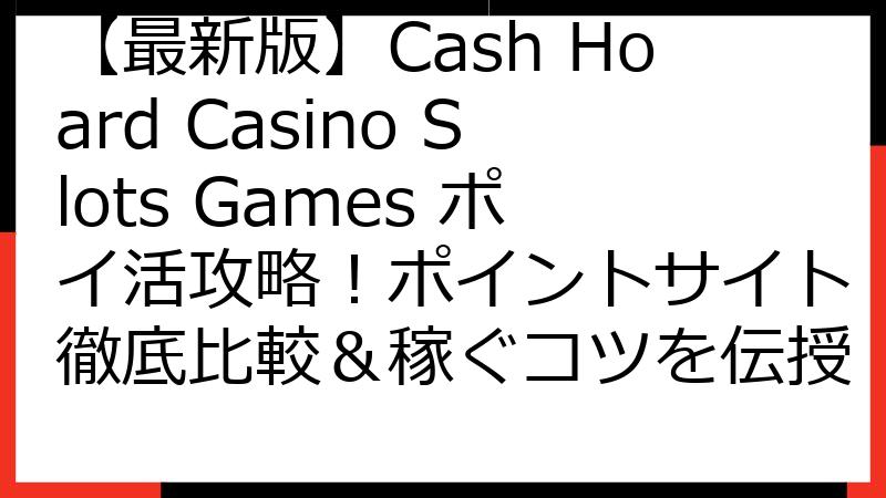 【最新版】Cash Hoard Casino Slots Games ポイ活攻略！ポイントサイト徹底比較＆稼ぐコツを伝授
