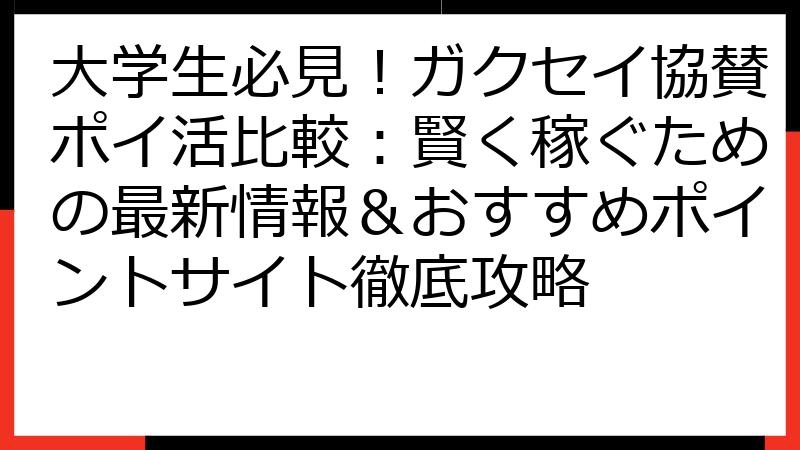 大学生必見！ガクセイ協賛ポイ活比較：賢く稼ぐための最新情報＆おすすめポイントサイト徹底攻略